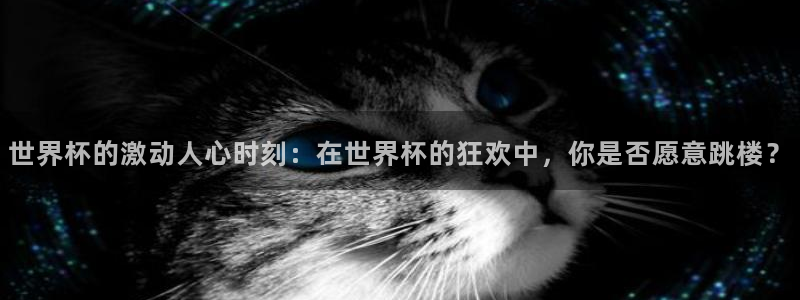 亚洲杯比赛直播:世界杯的激动人心时刻:在世界杯的狂欢中,你是否愿意跳楼?